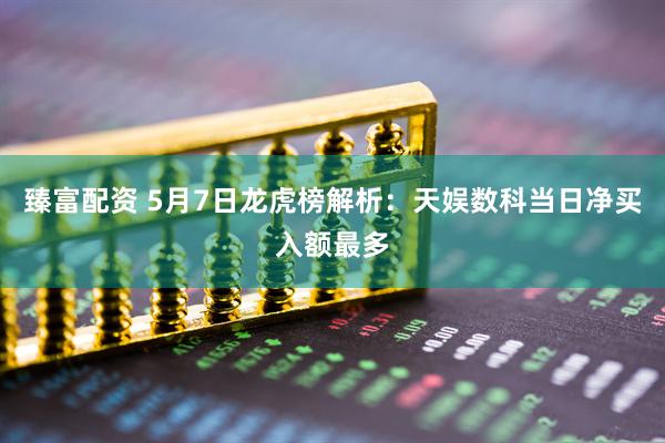 臻富配资 5月7日龙虎榜解析：天娱数科当日净买入额最多