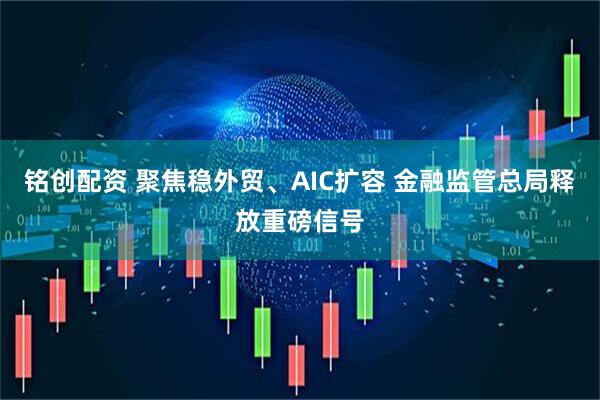 铭创配资 聚焦稳外贸、AIC扩容 金融监管总局释放重磅信号