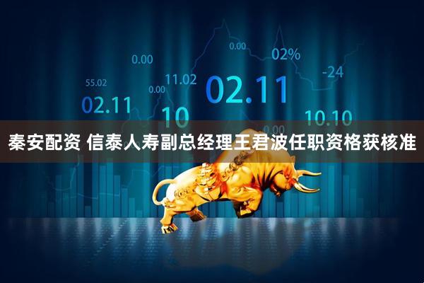 秦安配资 信泰人寿副总经理王君波任职资格获核准