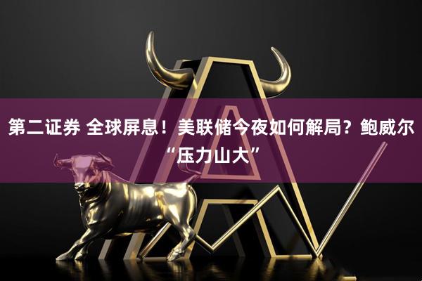 第二证券 全球屏息！美联储今夜如何解局？鲍威尔“压力山大”