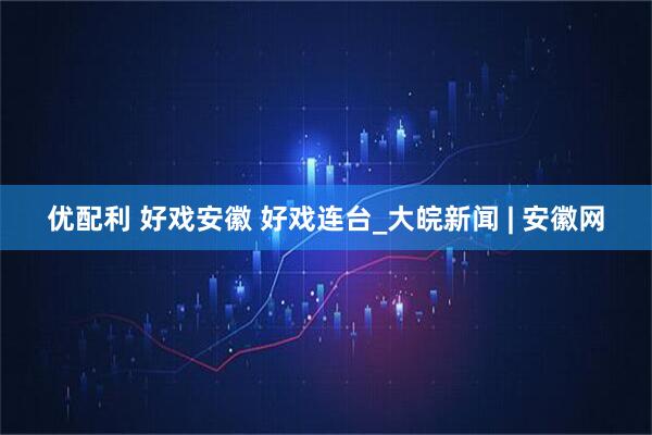 优配利 好戏安徽 好戏连台_大皖新闻 | 安徽网