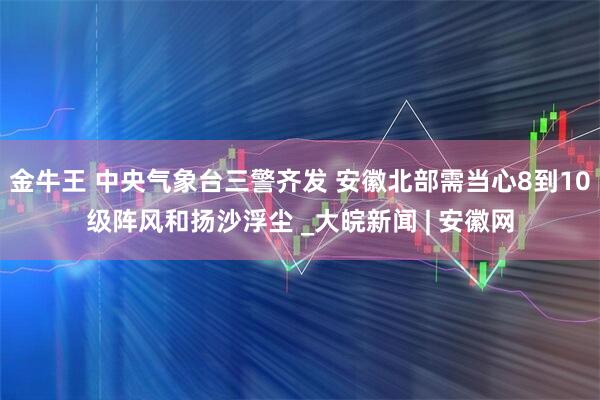 金牛王 ﻿中央气象台三警齐发 安徽北部需当心8到10级阵风和扬沙浮尘 _大皖新闻 | 安徽网