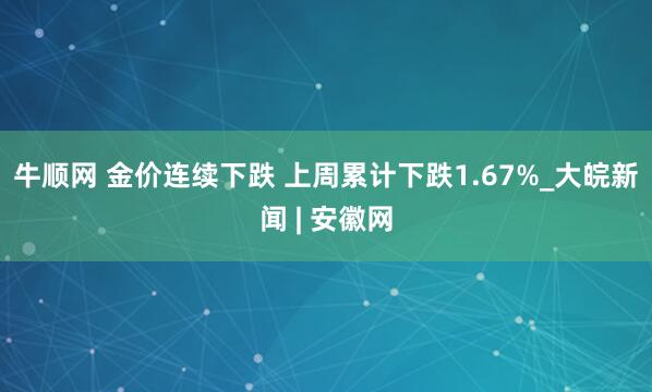牛顺网 金价连续下跌 上周累计下跌1.67%_大皖新闻 | 安徽网