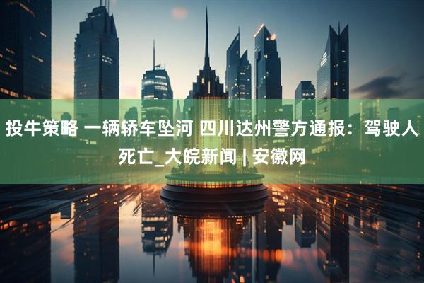 投牛策略 一辆轿车坠河 四川达州警方通报：驾驶人死亡_大皖新闻 | 安徽网