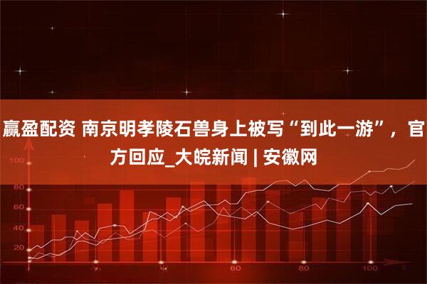 赢盈配资 南京明孝陵石兽身上被写“到此一游”，官方回应_大皖新闻 | 安徽网