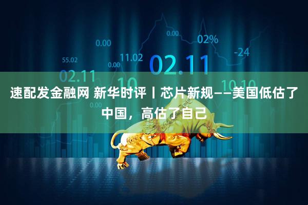 速配发金融网 新华时评丨芯片新规——美国低估了中国，高估了自己