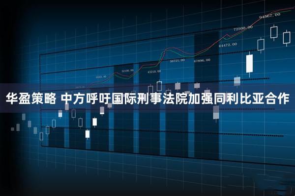 华盈策略 中方呼吁国际刑事法院加强同利比亚合作