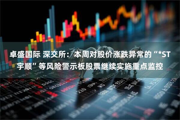 卓盛国际 深交所：本周对股价涨跌异常的“*ST宇顺”等风险警示板股票继续实施重点监控