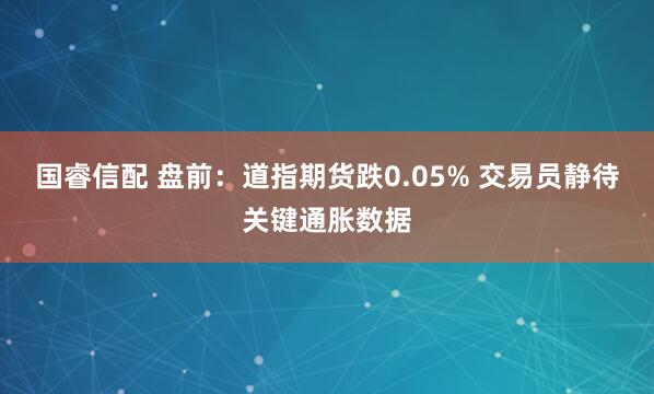 国睿信配 盘前：道指期货跌0.05% 交易员静待关键通胀数据