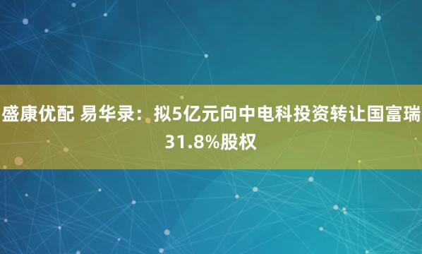盛康优配 易华录：拟5亿元向中电科投资转让国富瑞31.8%股权