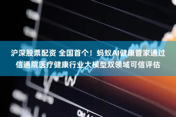 沪深股票配资 全国首个！蚂蚁AI健康管家通过信通院医疗健康行业大模型双领域可信评估