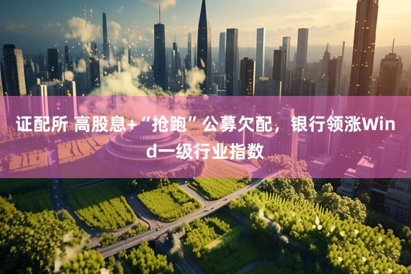 证配所 高股息+“抢跑”公募欠配，银行领涨Wind一级行业指数