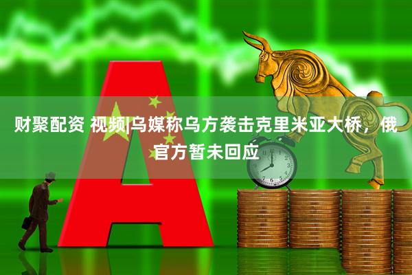 财聚配资 视频|乌媒称乌方袭击克里米亚大桥，俄官方暂未回应
