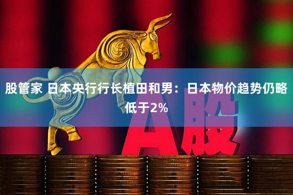 股管家 日本央行行长植田和男：日本物价趋势仍略低于2%