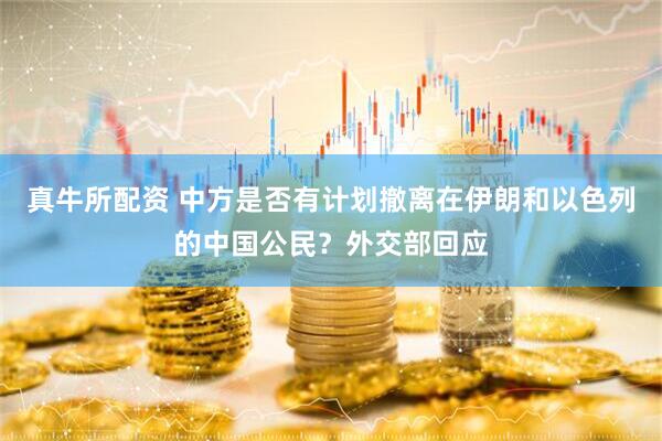 真牛所配资 中方是否有计划撤离在伊朗和以色列的中国公民？外交部回应