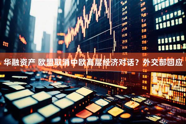 华融资产 欧盟取消中欧高层经济对话？外交部回应