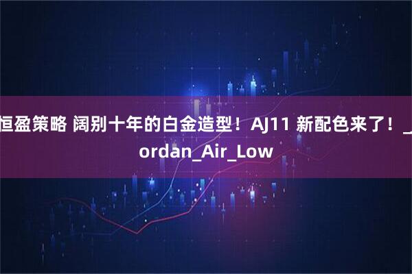 恒盈策略 阔别十年的白金造型！AJ11 新配色来了！_Jordan_Air_Low