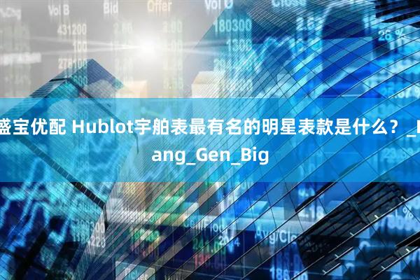 盛宝优配 Hublot宇舶表最有名的明星表款是什么？_Bang_Gen_Big