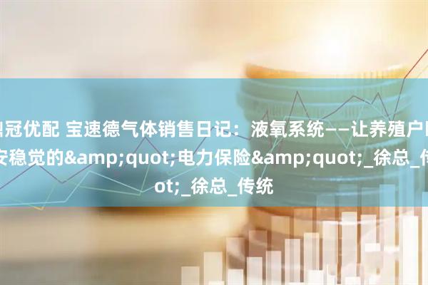 鼎冠优配 宝速德气体销售日记：液氧系统——让养殖户睡个安稳觉的&quot;电力保险&quot;_徐总_传统
