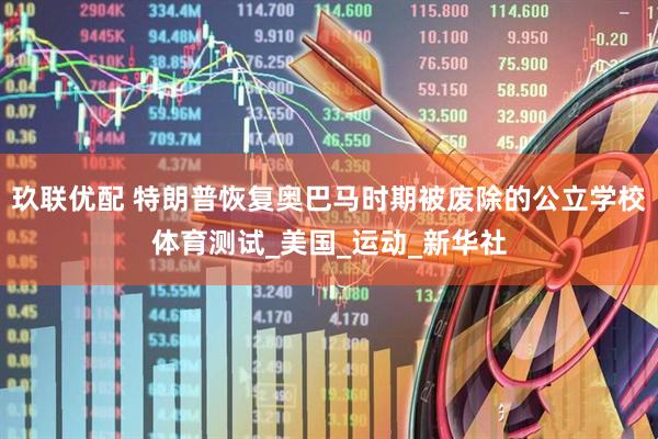 玖联优配 特朗普恢复奥巴马时期被废除的公立学校体育测试_美国_运动_新华社