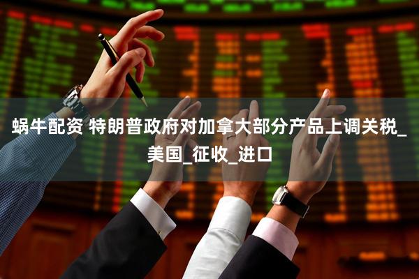 蜗牛配资 特朗普政府对加拿大部分产品上调关税_美国_征收_进口