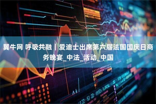 翼牛网 呼吸共融｜爱迪士出席第六届法国国庆日商务晚宴_中法_活动_中国