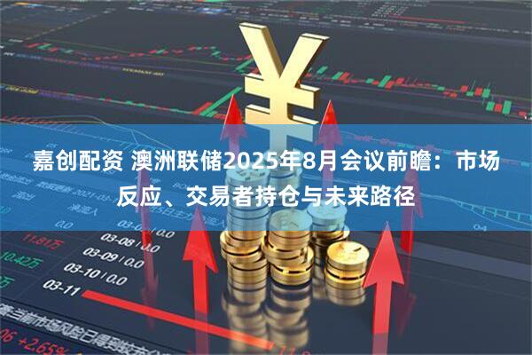 嘉创配资 澳洲联储2025年8月会议前瞻：市场反应、交易者持仓与未来路径