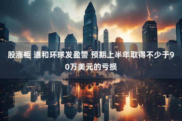 股涨柜 道和环球发盈警 预期上半年取得不少于90万美元的亏损