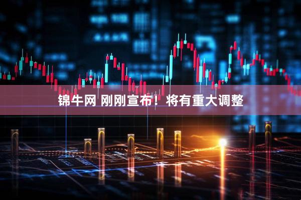锦牛网 刚刚宣布！将有重大调整