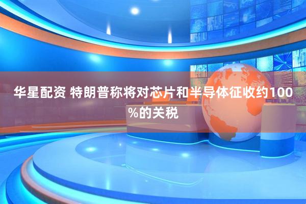 华星配资 特朗普称将对芯片和半导体征收约100%的关税