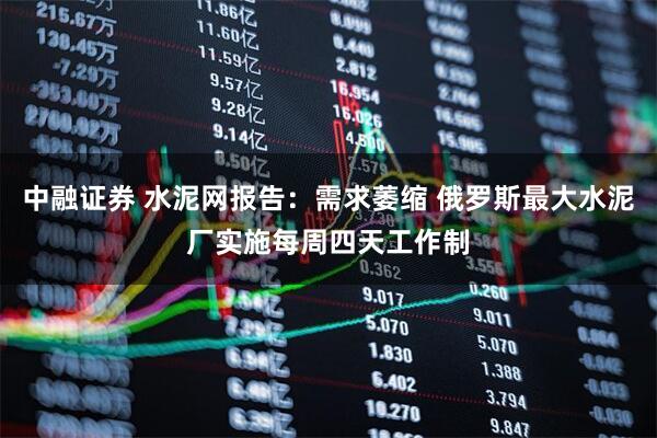 中融证券 水泥网报告：需求萎缩 俄罗斯最大水泥厂实施每周四天工作制