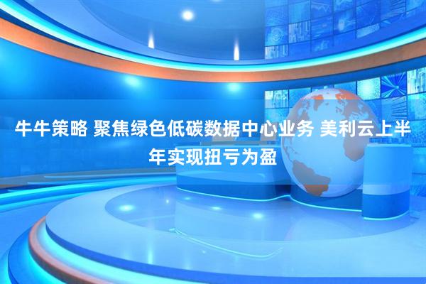 牛牛策略 聚焦绿色低碳数据中心业务 美利云上半年实现扭亏为盈