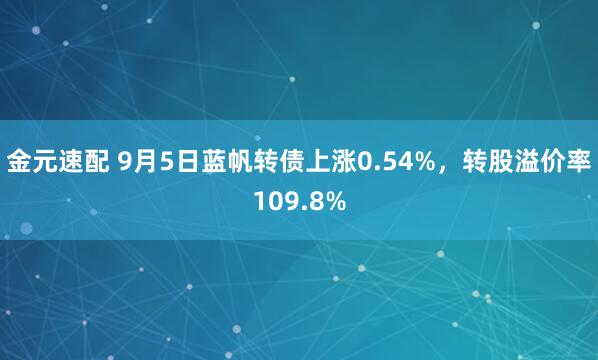 金元速配 9月5日蓝帆转债上涨0.54%，转股溢价率109.8%
