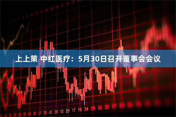 上上策 中红医疗：5月30日召开董事会会议