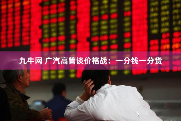 九牛网 广汽高管谈价格战：一分钱一分货