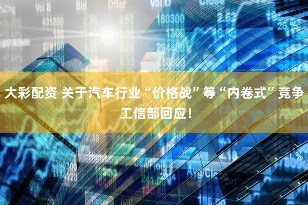 大彩配资 关于汽车行业“价格战”等“内卷式”竞争 工信部回应！