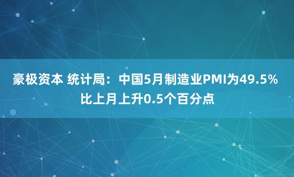 豪极资本 统计局：中国5月制造业PMI为49.5% 比上月上升0.5个百分点