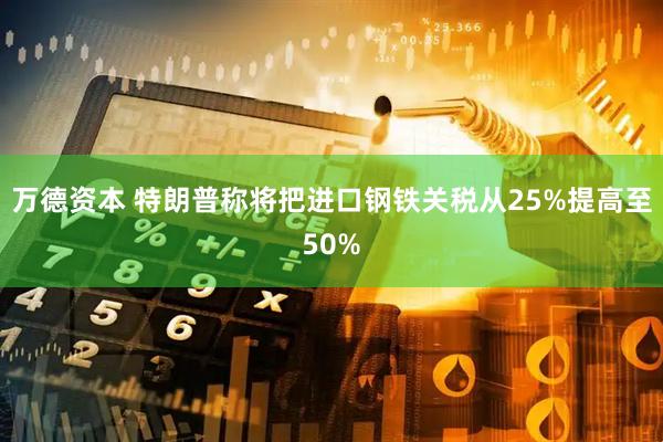 万德资本 特朗普称将把进口钢铁关税从25%提高至50%