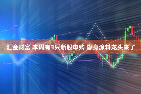 汇金财富 本周有3只新股申购 隐身涂料龙头来了