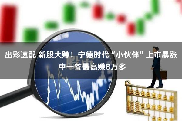 出彩速配 新股大赚！宁德时代“小伙伴”上市暴涨 中一签最高赚8万多