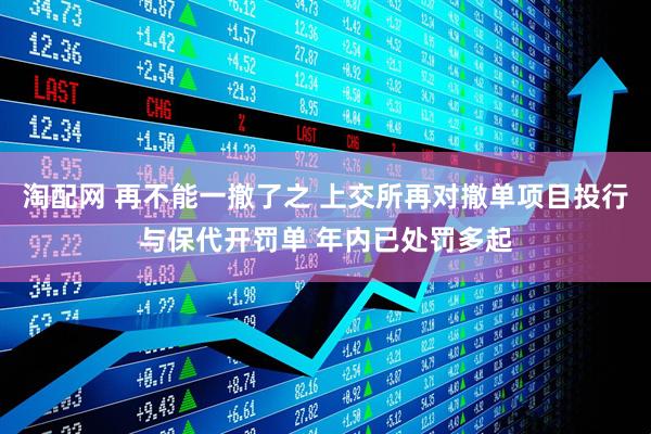 淘配网 再不能一撤了之 上交所再对撤单项目投行与保代开罚单 年内已处罚多起