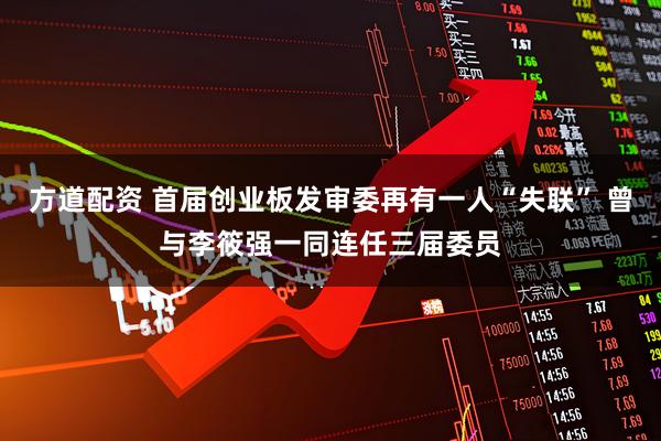 方道配资 首届创业板发审委再有一人“失联” 曾与李筱强一同连任三届委员