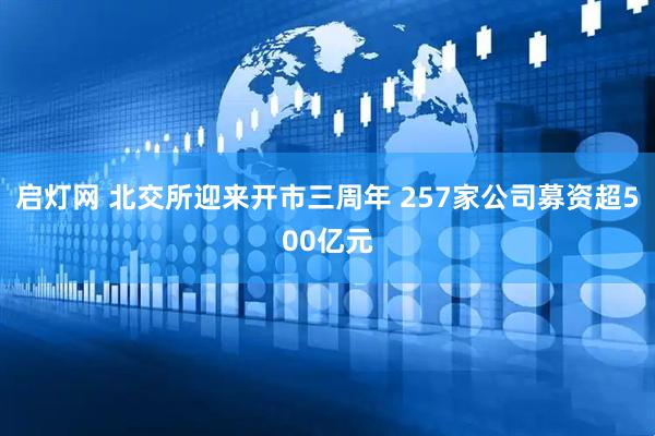 启灯网 北交所迎来开市三周年 257家公司募资超500亿元