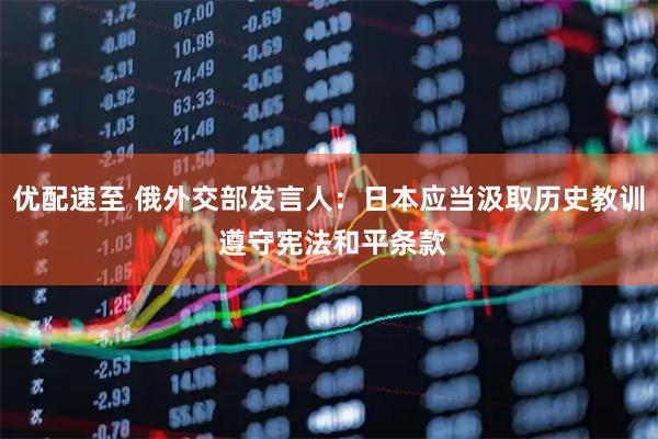 优配速至 俄外交部发言人：日本应当汲取历史教训 遵守宪法和平条款