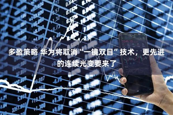 多盈策略 华为将取消“一镜双目”技术，更先进的连续光变要来了