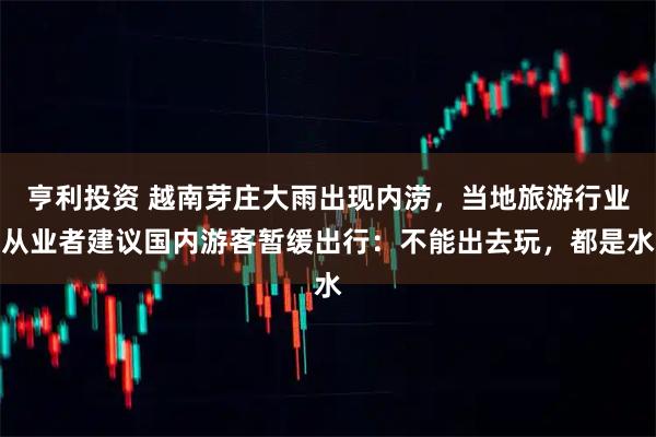 亨利投资 越南芽庄大雨出现内涝，当地旅游行业从业者建议国内游客暂缓出行：不能出去玩，都是水