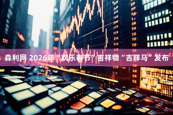 森利网 2026年“欢乐春节”吉祥物“吉祥马”发布