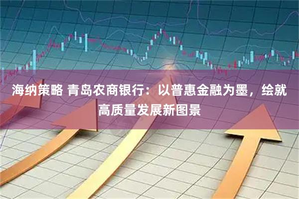 海纳策略 青岛农商银行：以普惠金融为墨，绘就高质量发展新图景