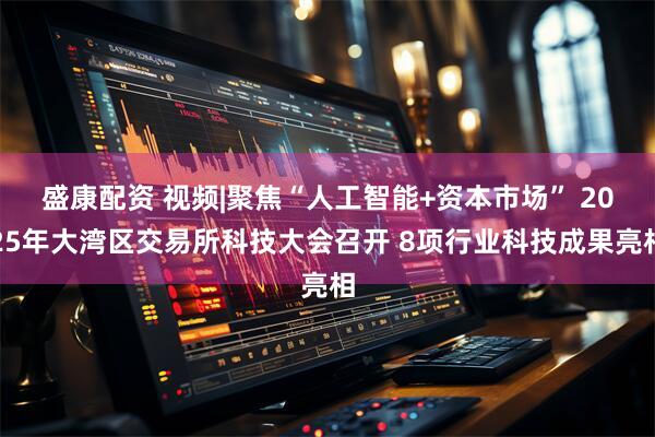 盛康配资 视频|聚焦“人工智能+资本市场” 2025年大湾区交易所科技大会召开 8项行业科技成果亮相
