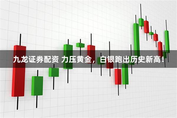 九龙证券配资 力压黄金，白银跑出历史新高！
